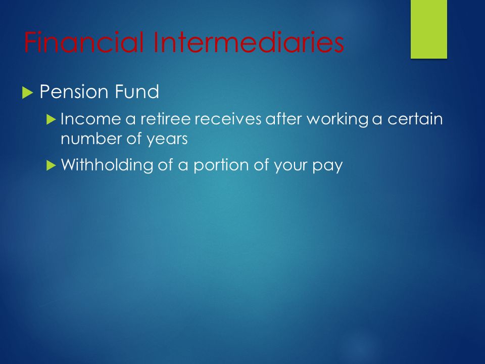 Financial Intermediaries  Pension Fund  Income a retiree receives after working a certain number of years  Withholding of a portion of your pay