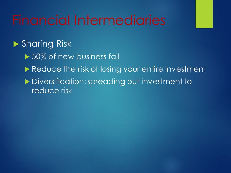 Financial Intermediaries  Sharing Risk  50% of new business fail  Reduce the risk of losing your entire investment  Diversification: spreading out investment to reduce risk