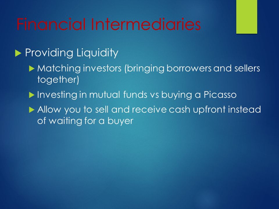 Financial Intermediaries  Providing Liquidity  Matching investors (bringing borrowers and sellers together)  Investing in mutual funds vs buying a Picasso  Allow you to sell and receive cash upfront instead of waiting for a buyer