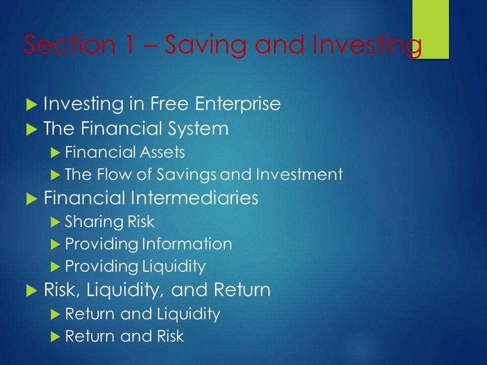 Section 1 – Saving and Investing  Investing in Free Enterprise  The Financial System  Financial Assets  The Flow of Savings and Investment  Financial Intermediaries  Sharing Risk  Providing Information  Providing Liquidity  Risk, Liquidity, and Return  Return and Liquidity  Return and Risk