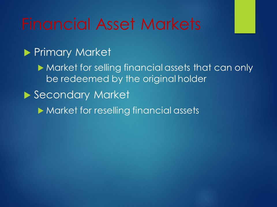 Financial Asset Markets  Primary Market  Market for selling financial assets that can only be redeemed by the original holder  Secondary Market  Market for reselling financial assets
