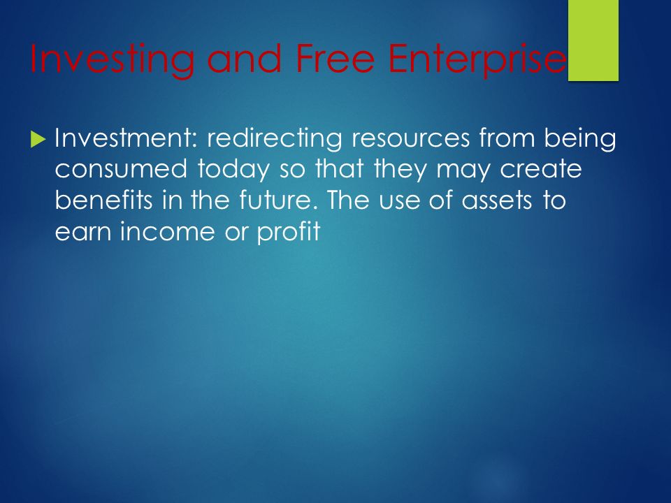 Investing and Free Enterprise  Investment: redirecting resources from being consumed today so that they may create benefits in the future.