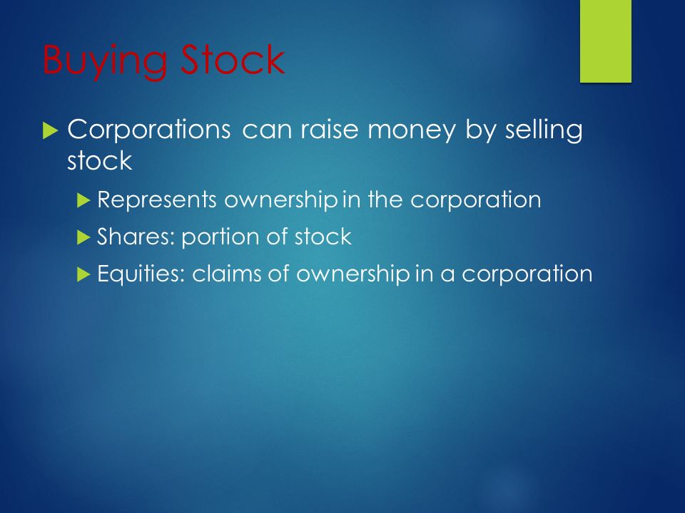 Buying Stock  Corporations can raise money by selling stock  Represents ownership in the corporation  Shares: portion of stock  Equities: claims of ownership in a corporation