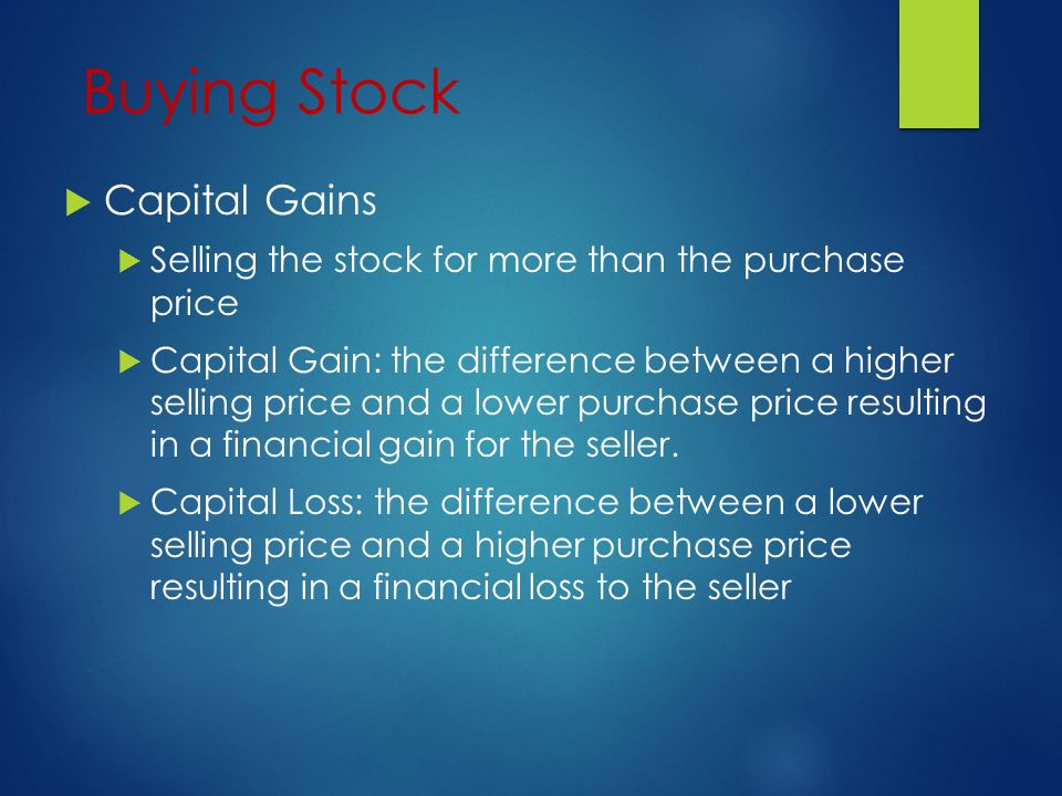 Buying Stock  Capital Gains  Selling the stock for more than the purchase price  Capital Gain: the difference between a higher selling price and a lower purchase price resulting in a financial gain for the seller.