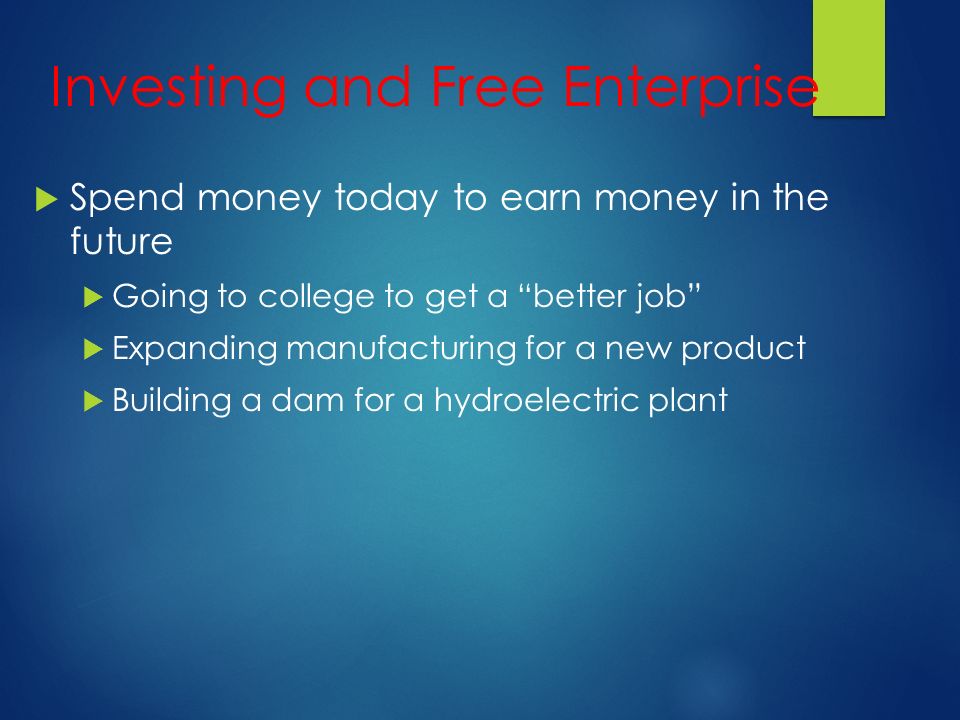 Investing and Free Enterprise  Spend money today to earn money in the future  Going to college to get a better job  Expanding manufacturing for a new product  Building a dam for a hydroelectric plant