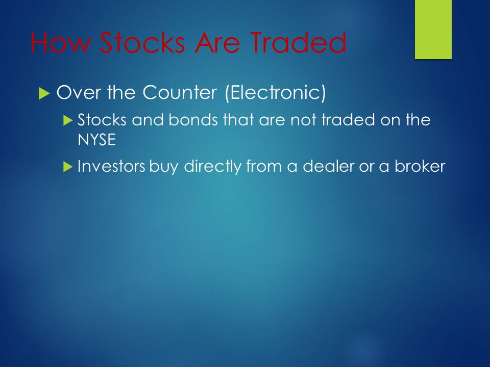 How Stocks Are Traded  Over the Counter (Electronic)  Stocks and bonds that are not traded on the NYSE  Investors buy directly from a dealer or a broker