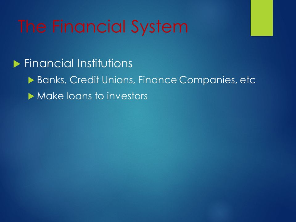 The Financial System  Financial Institutions  Banks, Credit Unions, Finance Companies, etc  Make loans to investors