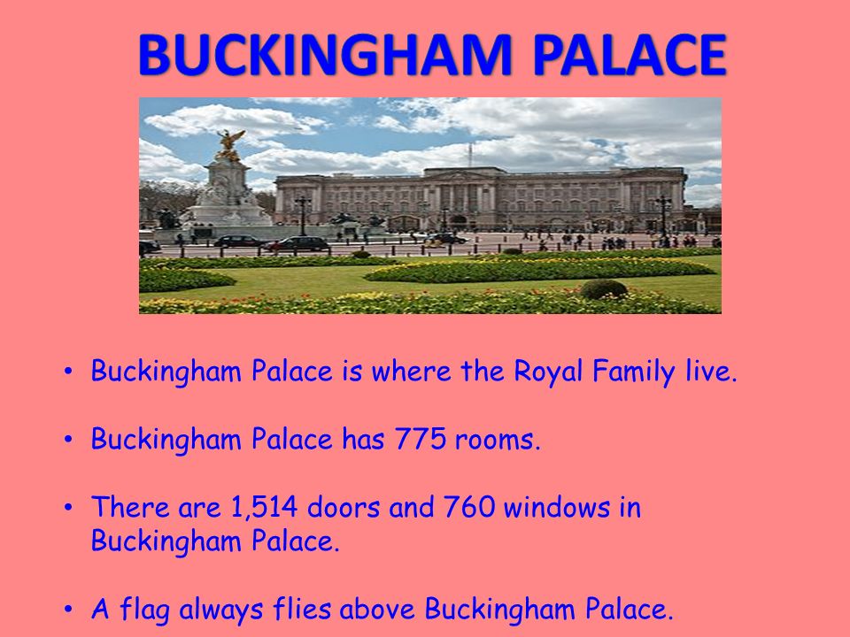 Buckingham Palace is where the Royal Family live. Buckingham Palace has 775 rooms.