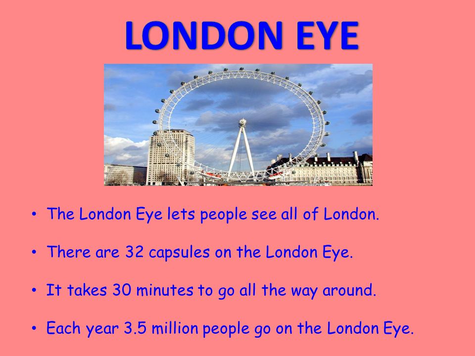 The London Eye lets people see all of London. There are 32 capsules on the London Eye.