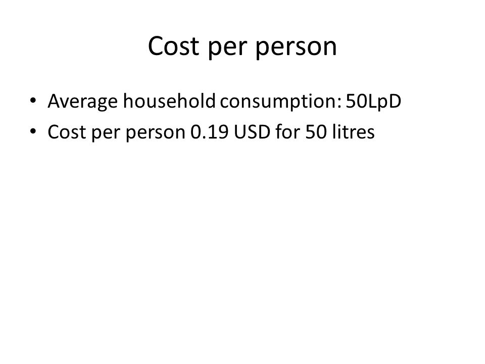 Cost per person Average household consumption: 50LpD Cost per person 0.19 USD for 50 litres