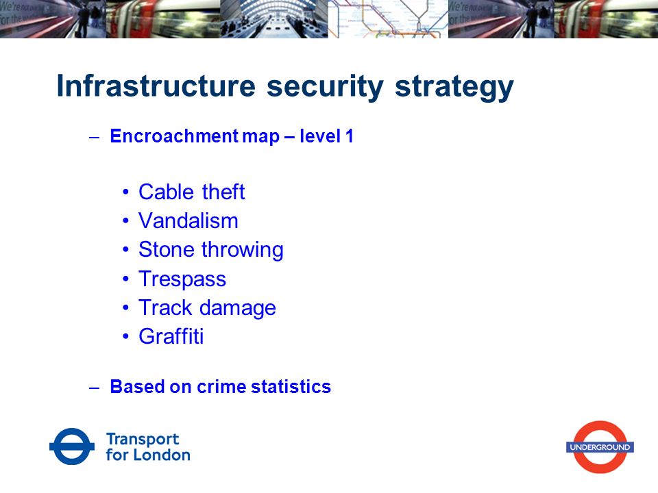 Infrastructure security strategy –Encroachment map – level 1 Cable theft Vandalism Stone throwing Trespass Track damage Graffiti –Based on crime statistics