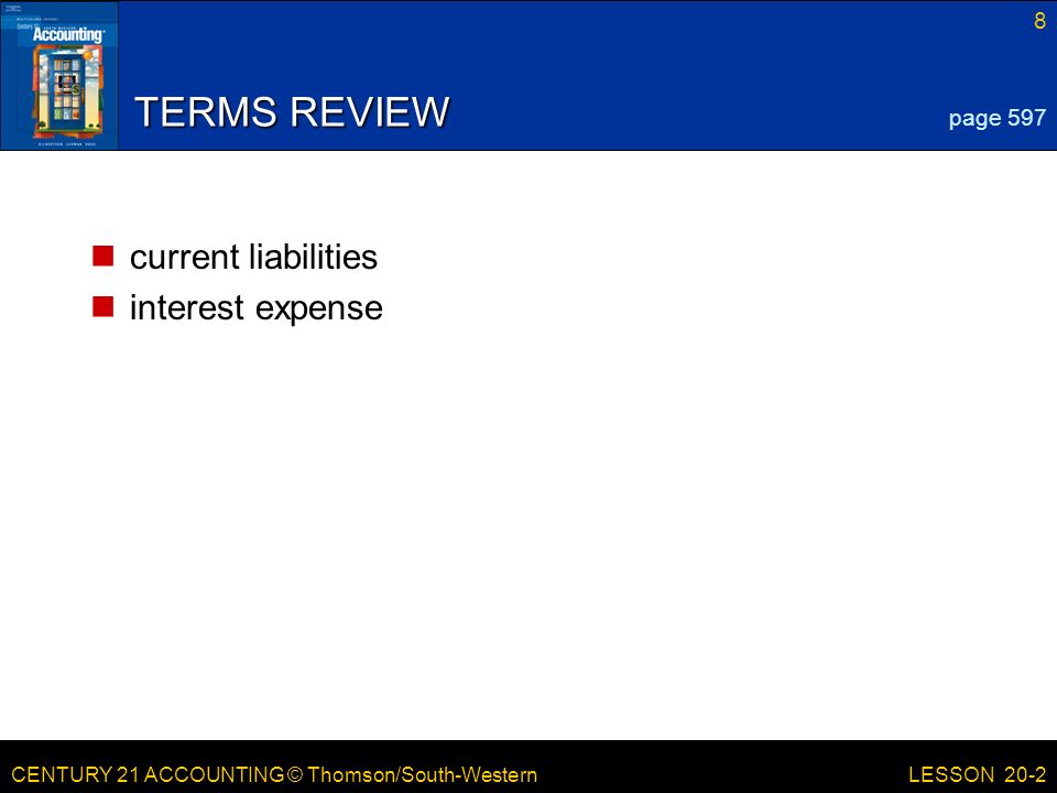 CENTURY 21 ACCOUNTING © Thomson/South-Western 8 LESSON 20-2 TERMS REVIEW current liabilities interest expense page 597