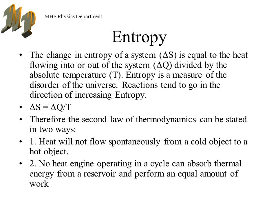 MHS Physics Department Entropy The change in entropy of a system (ΔS) is equal to the heat flowing into or out of the system (ΔQ) divided by the absolute temperature (T).