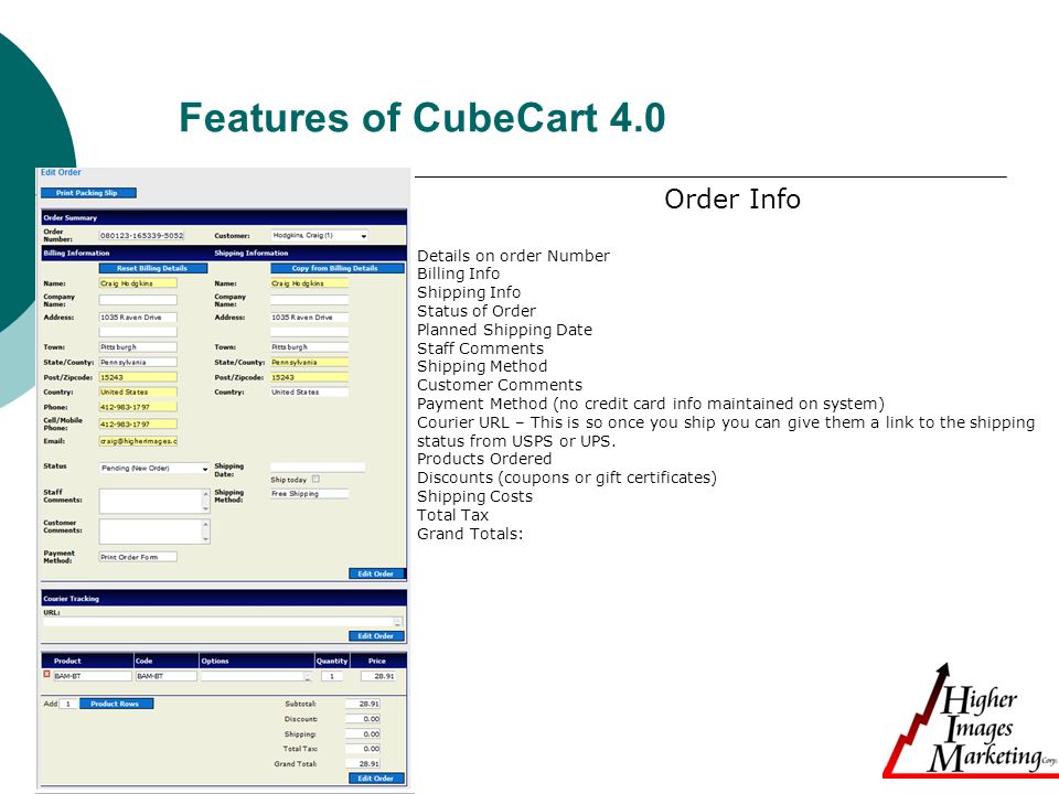 Features of CubeCart 4.0 Order Info Details on order Number Billing Info Shipping Info Status of Order Planned Shipping Date Staff Comments Shipping Method Customer Comments Payment Method (no credit card info maintained on system) Courier URL – This is so once you ship you can give them a link to the shipping status from USPS or UPS.