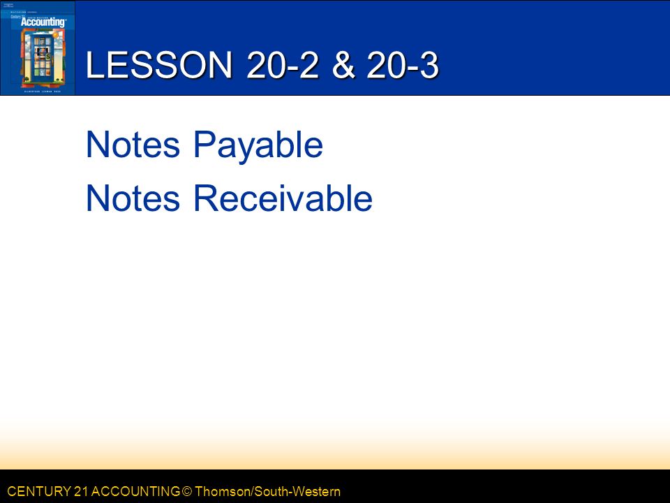 CENTURY 21 ACCOUNTING © Thomson/South-Western LESSON 20-2 & 20-3 Notes Payable Notes Receivable