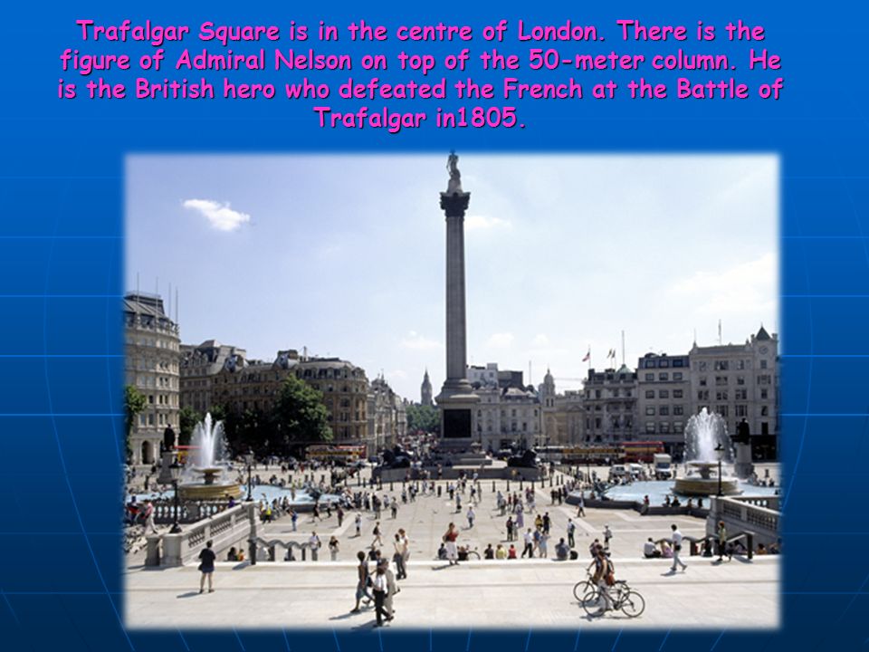 Trafalgar Square is in the centre of London.