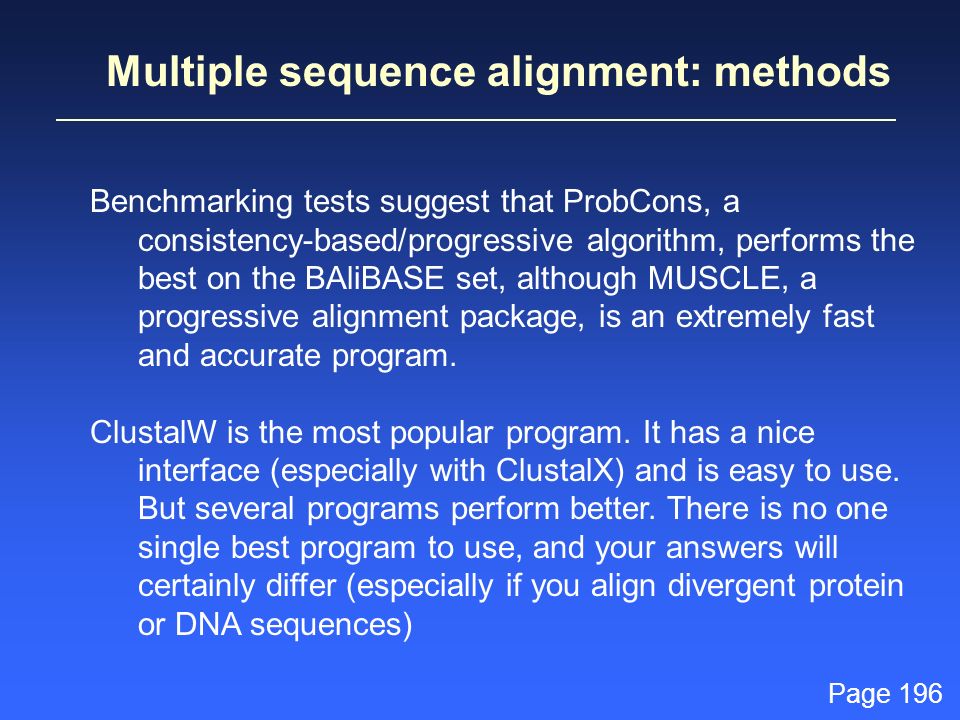 Multiple sequence alignment: methods Benchmarking tests suggest that ProbCons, a consistency-based/progressive algorithm, performs the best on the BAliBASE set, although MUSCLE, a progressive alignment package, is an extremely fast and accurate program.