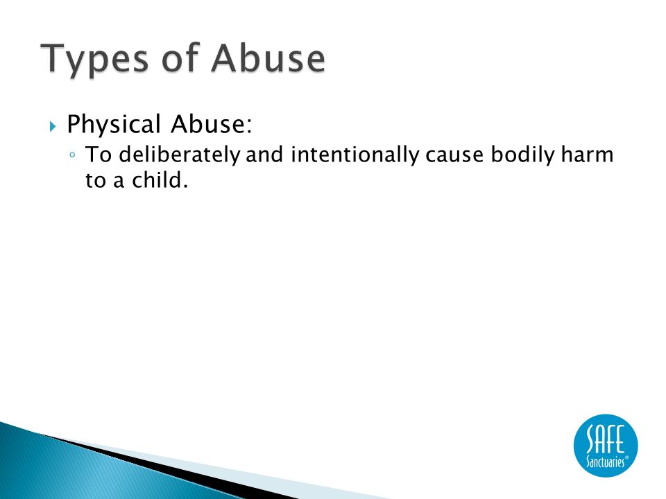  Physical Abuse: ◦ To deliberately and intentionally cause bodily harm to a child.