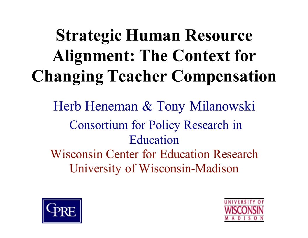 Strategic Human Resource Alignment: The Context for Changing Teacher Compensation Herb Heneman & Tony Milanowski Consortium for Policy Research in Education Wisconsin Center for Education Research University of Wisconsin-Madison