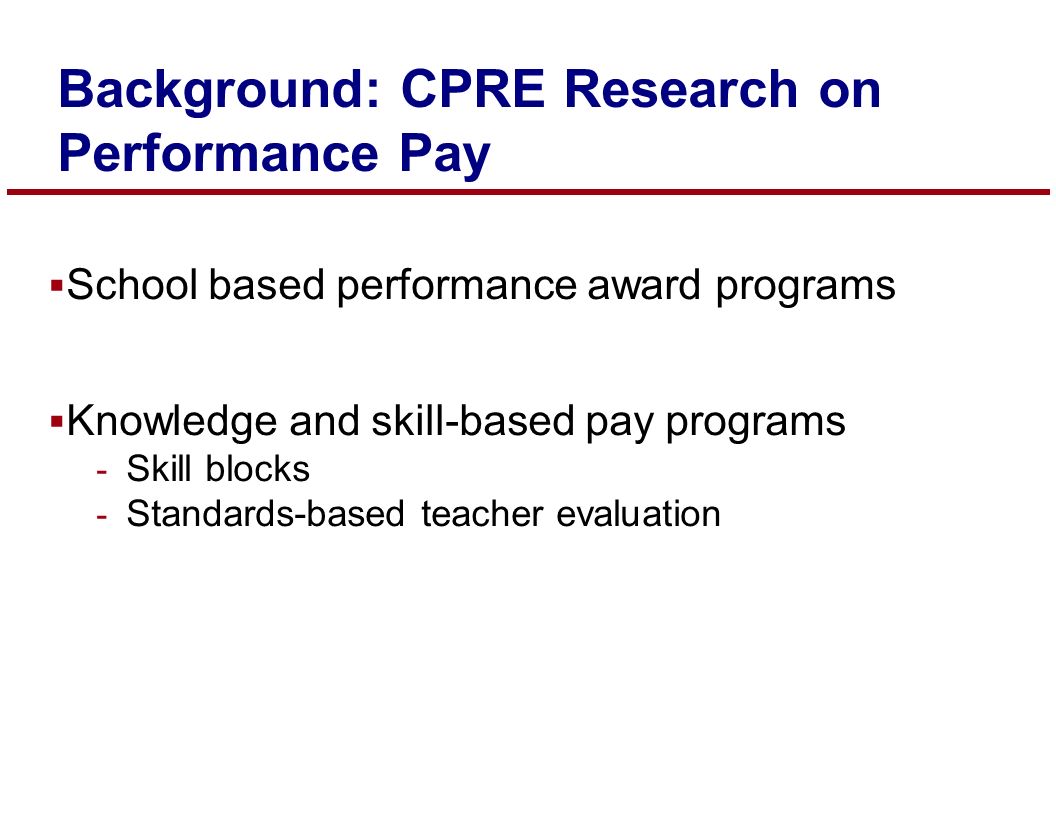  School based performance award programs  Knowledge and skill-based pay programs - Skill blocks - Standards-based teacher evaluation Background: CPRE Research on Performance Pay