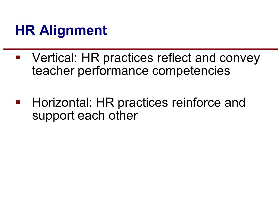 HR Alignment  Vertical: HR practices reflect and convey teacher performance competencies  Horizontal: HR practices reinforce and support each other