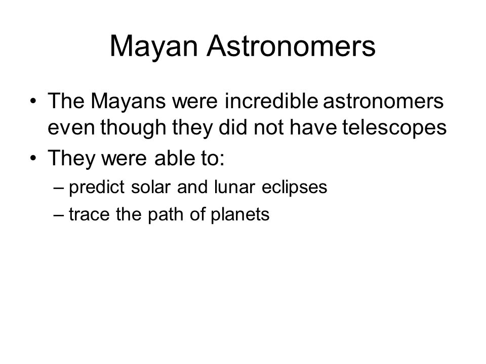 Mayan Astronomers The Mayans were incredible astronomers even though they did not have telescopes They were able to: –predict solar and lunar eclipses –trace the path of planets