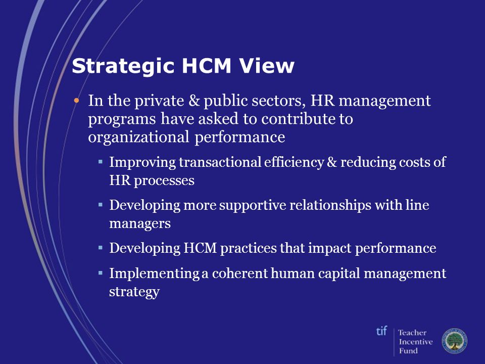 Strategic HCM View In the private & public sectors, HR management programs have asked to contribute to organizational performance ▪ Improving transactional efficiency & reducing costs of HR processes ▪ Developing more supportive relationships with line managers ▪ Developing HCM practices that impact performance ▪ Implementing a coherent human capital management strategy