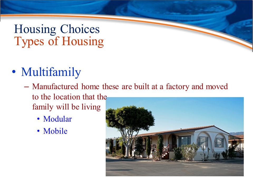 Housing Choices Types of Housing Multifamily – Manufactured home these are built at a factory and moved to the location that the family will be living Modular Mobile