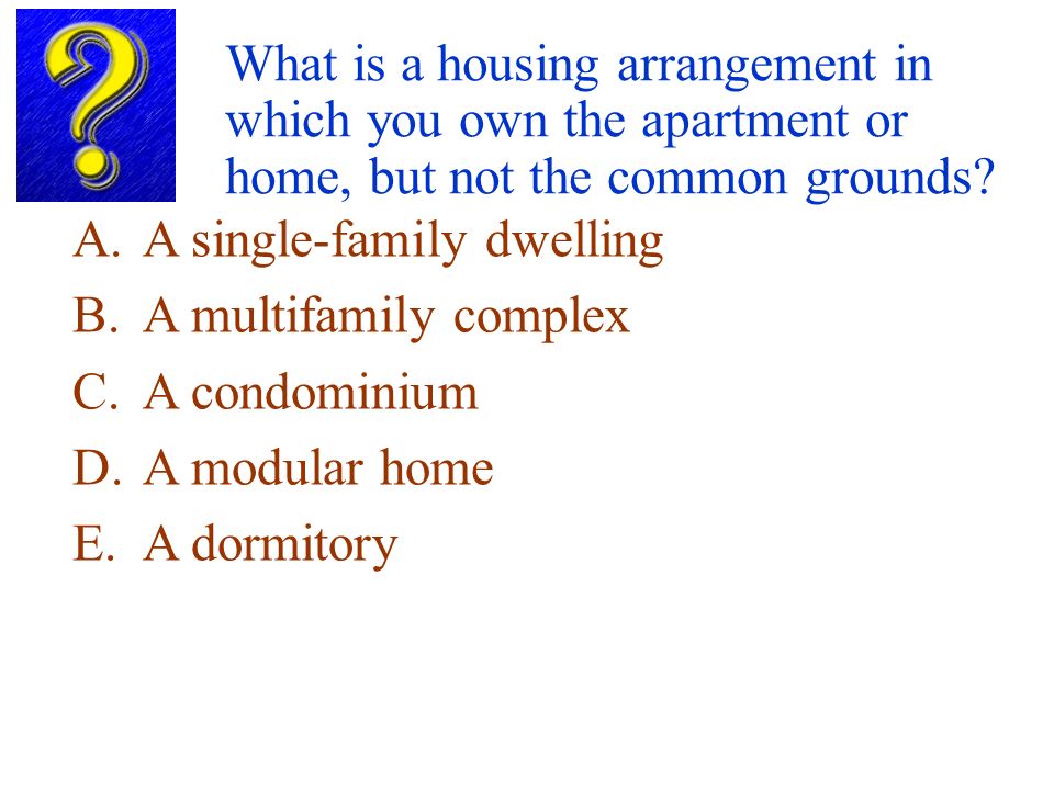 What is a housing arrangement in which you own the apartment or home, but not the common grounds.