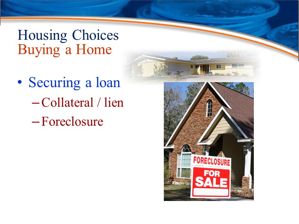 Housing Choices Buying a Home Securing a loan – Collateral / lien – Foreclosure