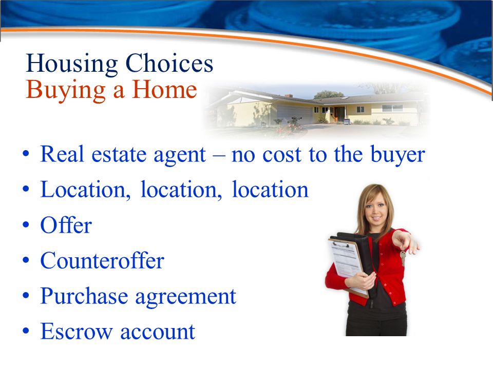 Housing Choices Buying a Home Real estate agent – no cost to the buyer Location, location, location Offer Counteroffer Purchase agreement Escrow account