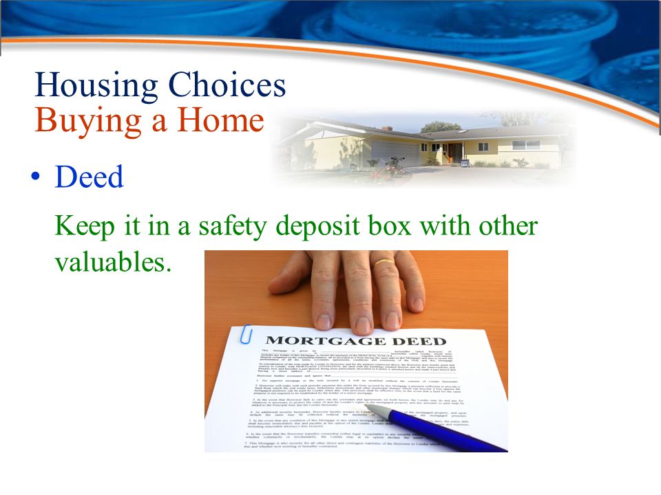 Housing Choices Buying a Home Deed Keep it in a safety deposit box with other valuables.