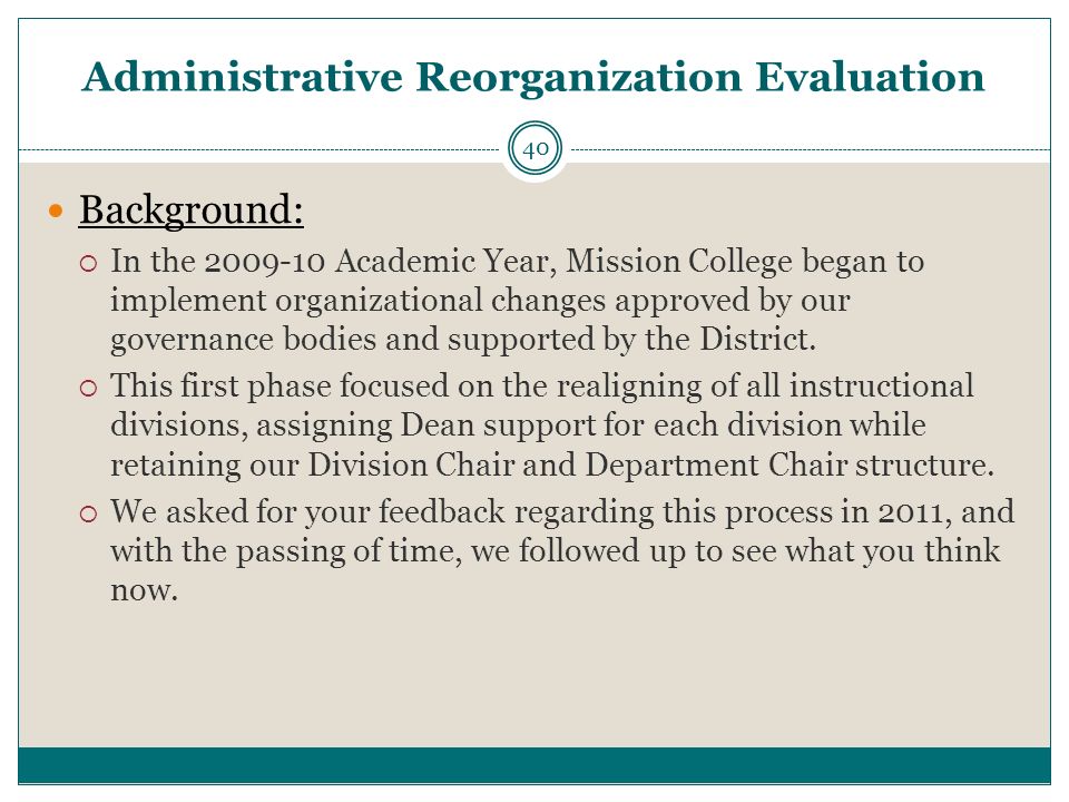 Administrative Reorganization Evaluation 40 Background:  In the Academic Year, Mission College began to implement organizational changes approved by our governance bodies and supported by the District.