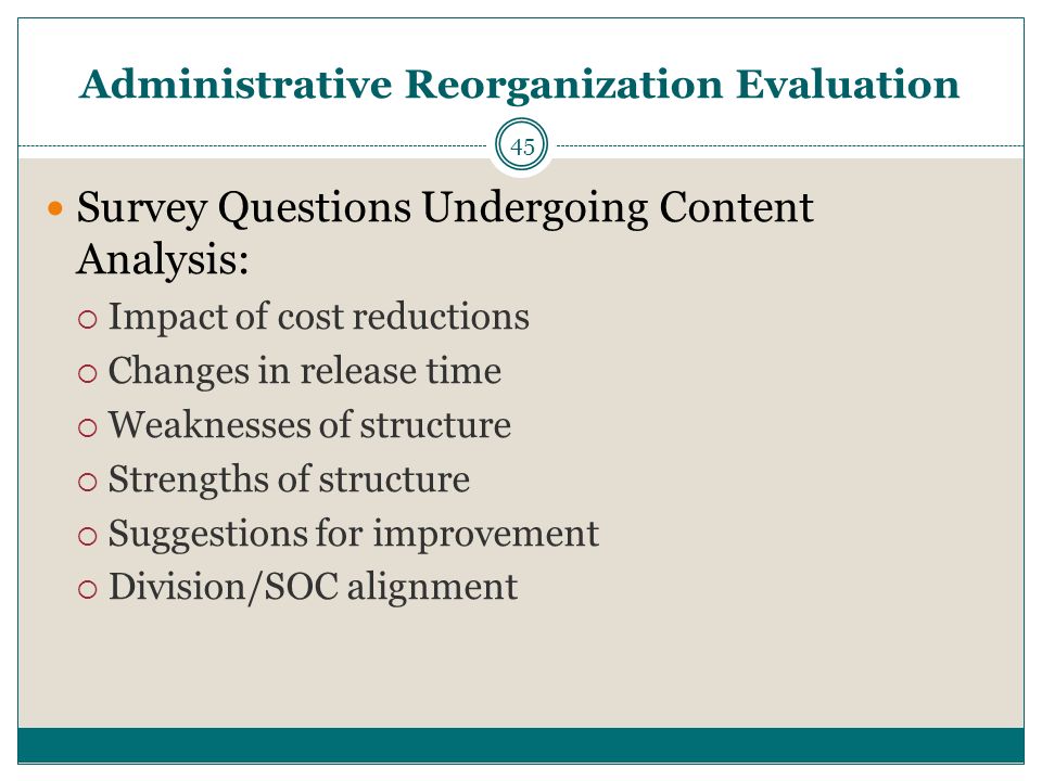 45 Survey Questions Undergoing Content Analysis:  Impact of cost reductions  Changes in release time  Weaknesses of structure  Strengths of structure  Suggestions for improvement  Division/SOC alignment Administrative Reorganization Evaluation