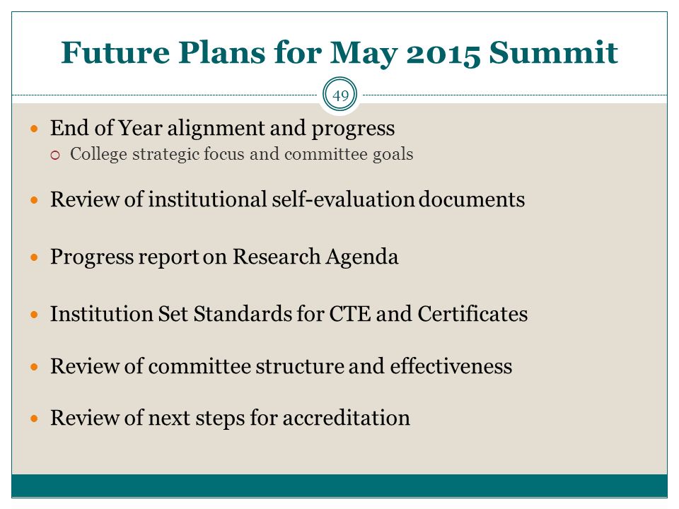 Future Plans for May 2015 Summit End of Year alignment and progress  College strategic focus and committee goals Review of institutional self-evaluation documents Progress report on Research Agenda Institution Set Standards for CTE and Certificates Review of committee structure and effectiveness Review of next steps for accreditation 49