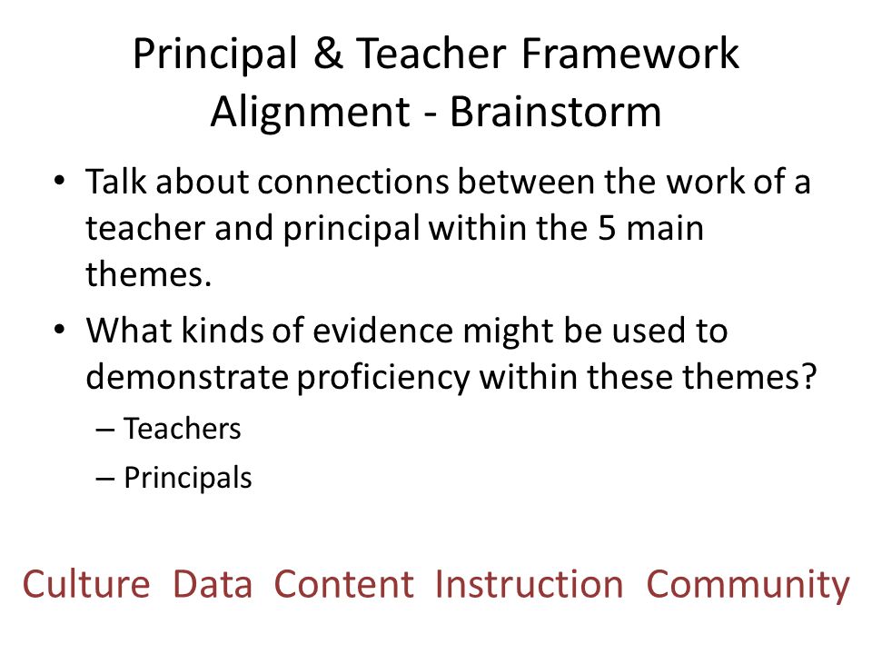 Principal & Teacher Framework Alignment - Brainstorm Culture Data Content Instruction Community Talk about connections between the work of a teacher and principal within the 5 main themes.