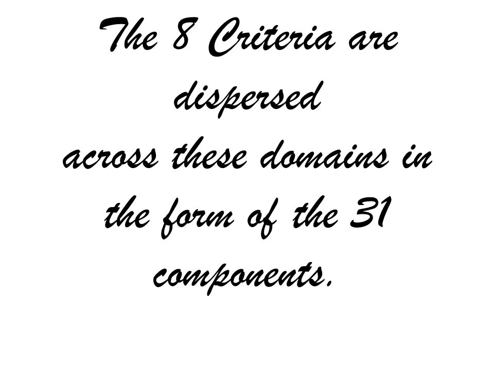 The 8 Criteria are dispersed across these domains in the form of the 31 components.
