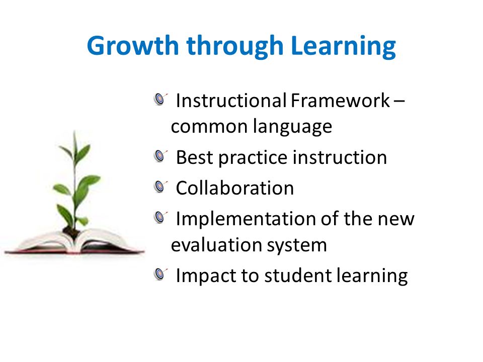 Growth through Learning Instructional Framework – common language Best practice instruction Collaboration Implementation of the new evaluation system Impact to student learning