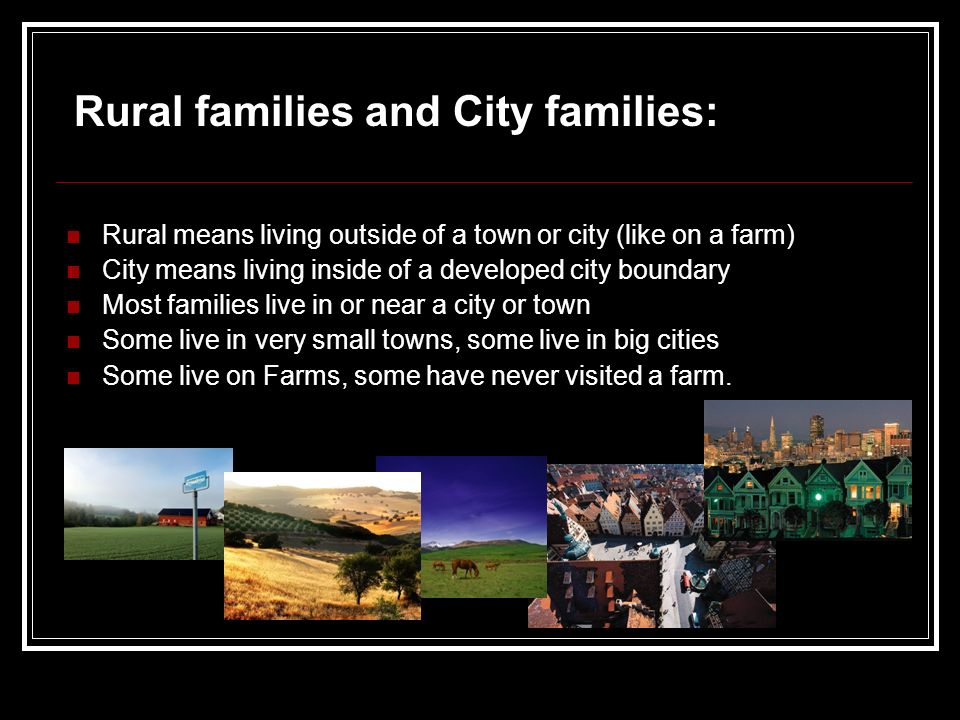 Rural means living outside of a town or city (like on a farm) City means living inside of a developed city boundary Most families live in or near a city or town Some live in very small towns, some live in big cities Some live on Farms, some have never visited a farm.