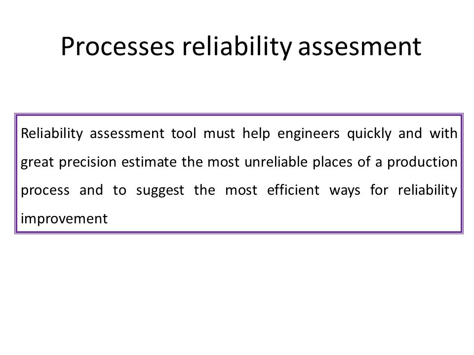 Processes reliability assesment Reliability assessment tool must help engineers quickly and with great precision estimate the most unreliable places of a production process and to suggest the most efficient ways for reliability improvement