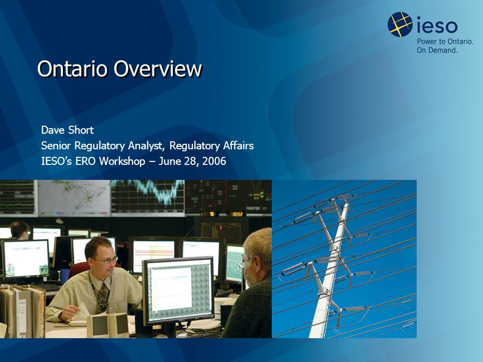 Ontario Overview Dave Short Senior Regulatory Analyst, Regulatory Affairs IESO’s ERO Workshop – June 28, 2006