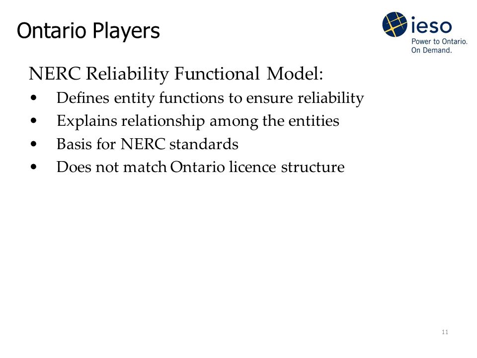 11 Ontario Players NERC Reliability Functional Model: Defines entity functions to ensure reliability Explains relationship among the entities Basis for NERC standards Does not match Ontario licence structure