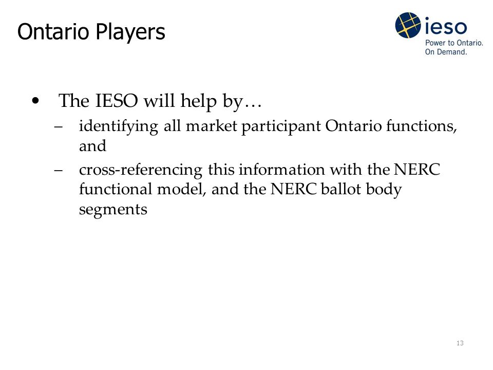 13 Ontario Players The IESO will help by… –identifying all market participant Ontario functions, and –cross-referencing this information with the NERC functional model, and the NERC ballot body segments