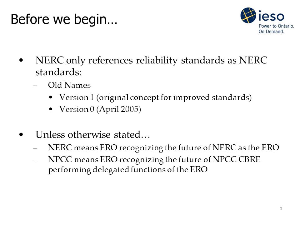 3 Before we begin… NERC only references reliability standards as NERC standards: –Old Names Version 1 (original concept for improved standards) Version 0 (April 2005) Unless otherwise stated… –NERC means ERO recognizing the future of NERC as the ERO –NPCC means ERO recognizing the future of NPCC CBRE performing delegated functions of the ERO