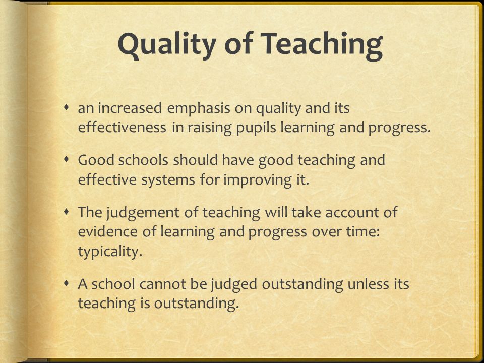 Quality of Teaching  an increased emphasis on quality and its effectiveness in raising pupils learning and progress.
