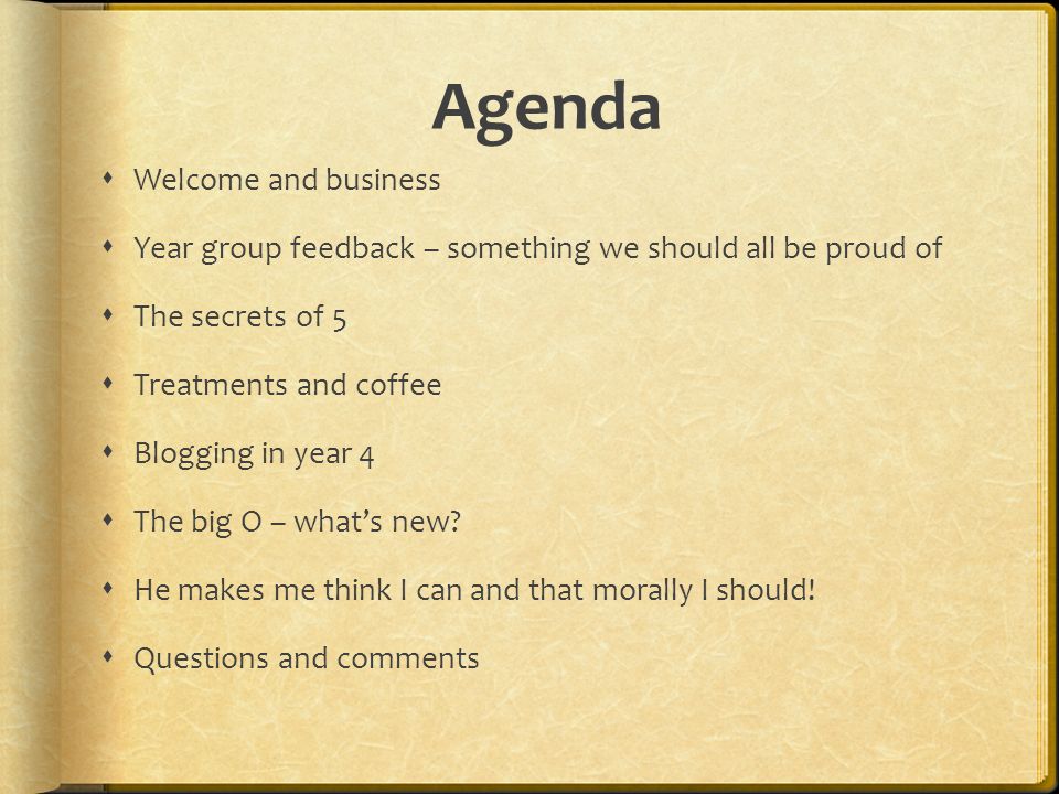 Agenda  Welcome and business  Year group feedback – something we should all be proud of  The secrets of 5  Treatments and coffee  Blogging in year 4  The big O – what’s new.