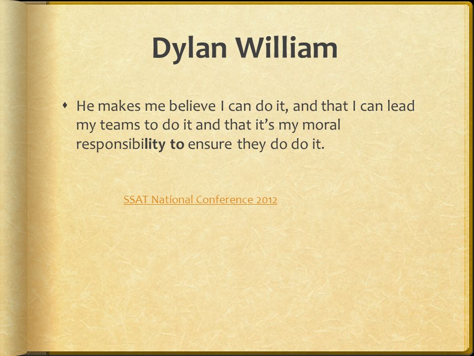 Dylan William  He makes me believe I can do it, and that I can lead my teams to do it and that it’s my moral responsibility to ensure they do do it.