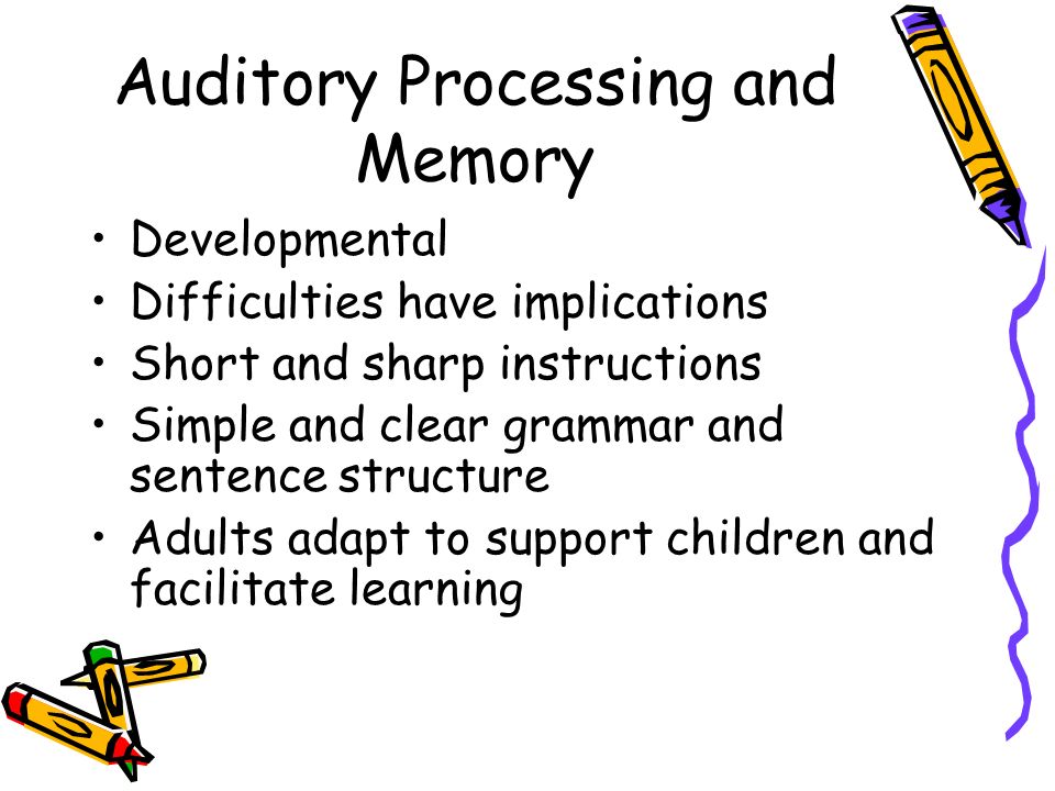Auditory Processing and Memory Developmental Difficulties have implications Short and sharp instructions Simple and clear grammar and sentence structure Adults adapt to support children and facilitate learning