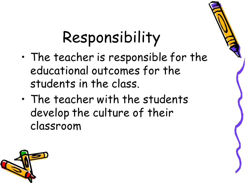 Responsibility The teacher is responsible for the educational outcomes for the students in the class.