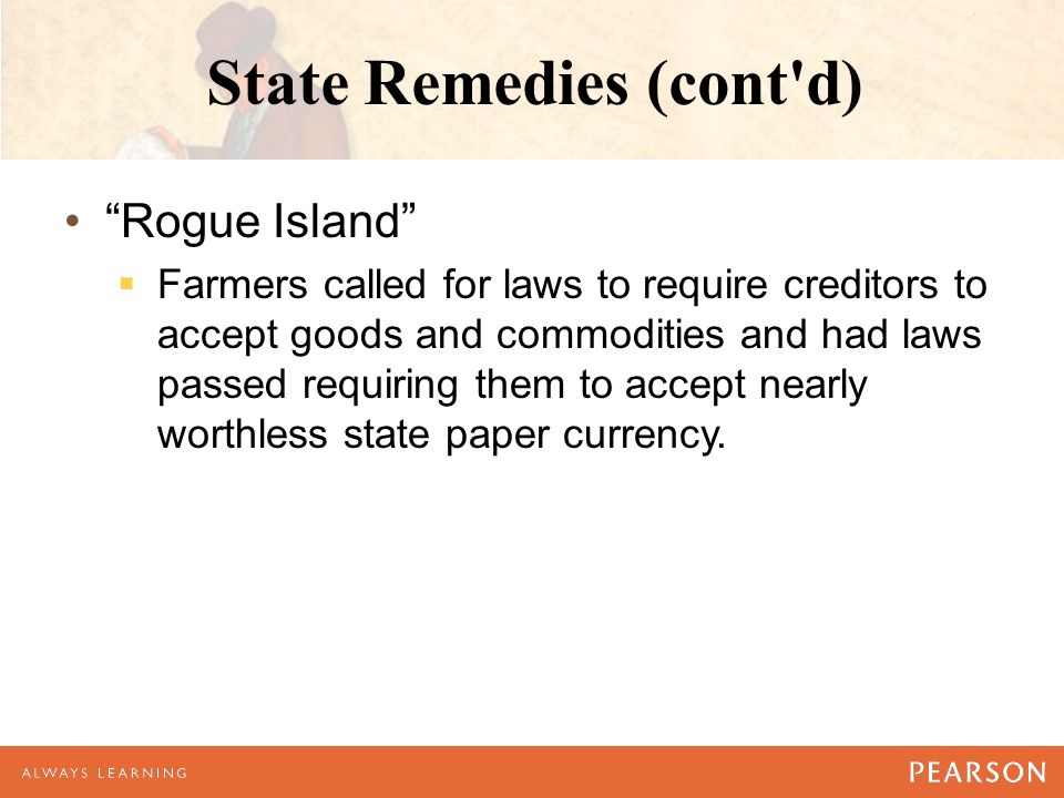 State Remedies (cont d) Rogue Island  Farmers called for laws to require creditors to accept goods and commodities and had laws passed requiring them to accept nearly worthless state paper currency.